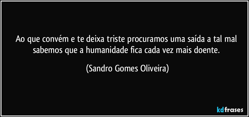 Ao que convém e te deixa triste procuramos uma saída a tal mal sabemos que a humanidade fica cada vez mais doente. (Sandro Gomes Oliveira)
