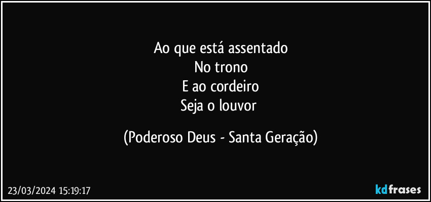 Ao que está assentado
No trono
E ao cordeiro
Seja o louvor (Poderoso Deus - Santa Geração)