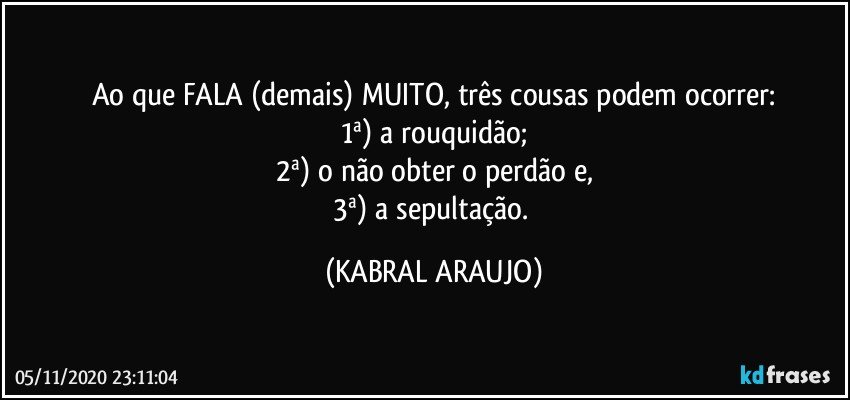 Ao que FALA (demais) MUITO, três cousas podem ocorrer:
1ª) a rouquidão;
2ª) o não obter o perdão e,
3ª) a sepultação. (KABRAL ARAUJO)