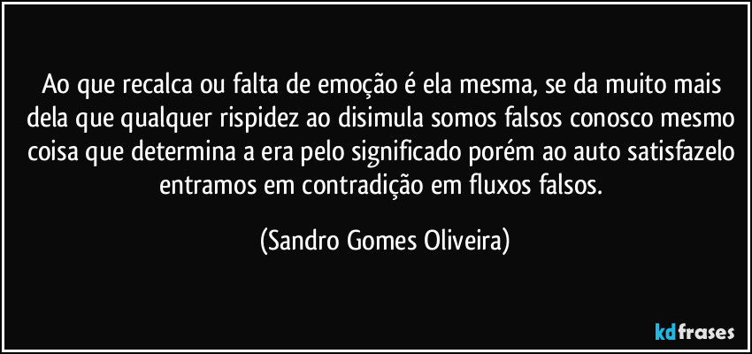 Ao que recalca ou falta de emoção é ela mesma, se da muito mais dela que qualquer rispidez ao disimula somos falsos conosco mesmo coisa que determina a era pelo significado porém ao auto satisfazelo entramos em contradição em fluxos falsos. (Sandro Gomes Oliveira)