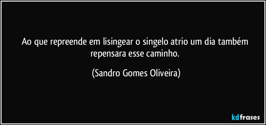 Ao que repreende em lisingear o singelo atrio um dia também repensara esse caminho. (Sandro Gomes Oliveira)