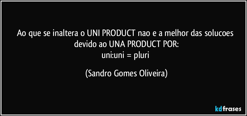 Ao que se inaltera o UNI PRODUCT nao e a melhor das solucoes devido ao UNA PRODUCT POR:
uni:uni = pluri (Sandro Gomes Oliveira)