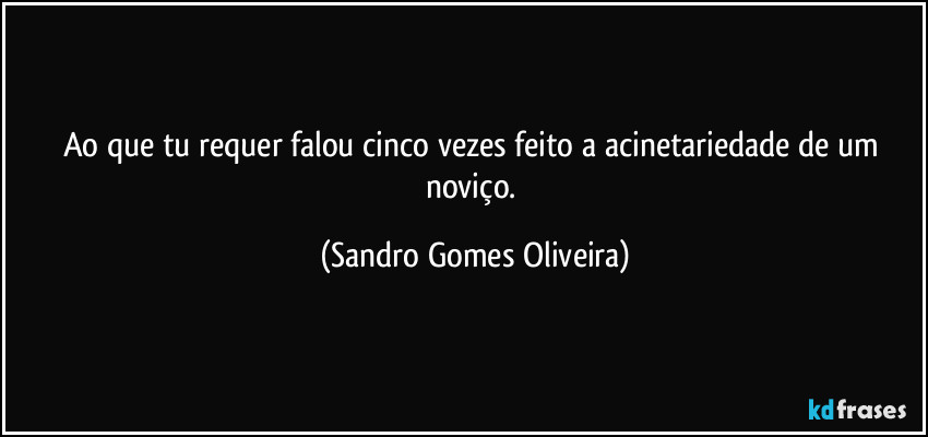 Ao que tu requer falou cinco vezes feito a acinetariedade de um noviço. (Sandro Gomes Oliveira)
