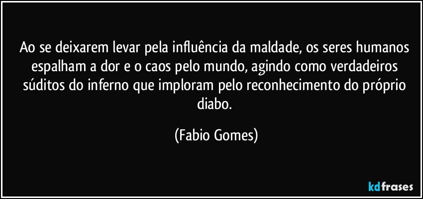Ao se deixarem levar pela influência da maldade, os seres humanos espalham a dor e o caos pelo mundo, agindo como verdadeiros súditos do inferno que imploram pelo reconhecimento do próprio diabo. (Fabio Gomes)