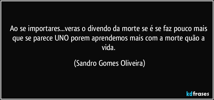 Ao se importares...veras o divendo da morte se é se faz pouco mais que se parece UNO porem aprendemos mais com a morte quão a vida. (Sandro Gomes Oliveira)