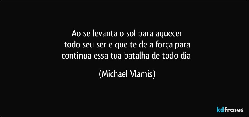 Ao se levanta o sol para aquecer
todo seu ser e que te de a força para
continua essa tua batalha de todo dia (Michael Vlamis)