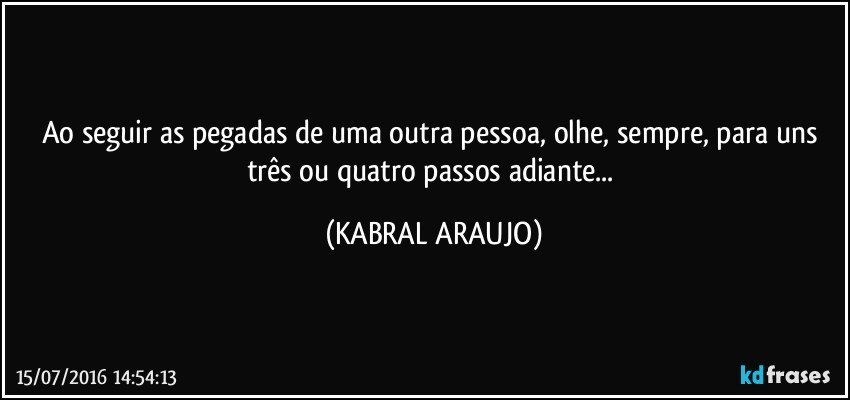 Ao seguir as pegadas de uma outra pessoa, olhe, sempre, para uns três ou quatro passos adiante... (KABRAL ARAUJO)