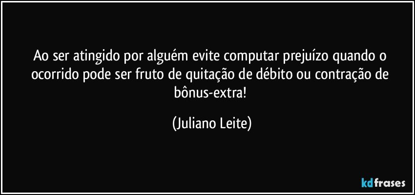 Ao ser atingido por alguém evite computar prejuízo quando o ocorrido pode ser fruto de quitação de débito ou contração de bônus-extra! (Juliano Leite)