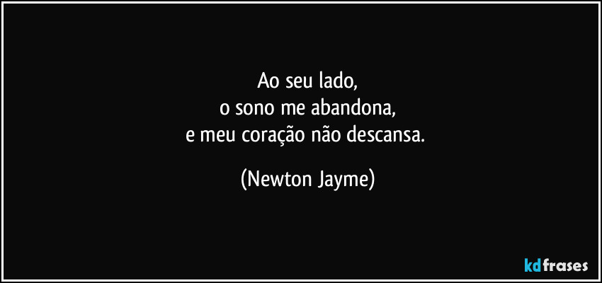 Ao seu lado,
o sono me abandona,
e meu coração não descansa. (Newton Jayme)