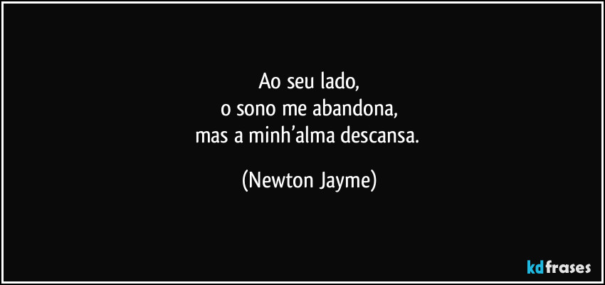 Ao seu lado,
o sono me abandona,
mas a minh’alma descansa. (Newton Jayme)