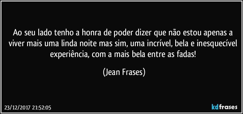 Ao seu lado tenho a honra de poder dizer que não estou apenas a viver mais uma linda noite mas sim, uma incrível, bela e inesquecível experiência, com a mais bela entre as fadas! (Jean Frases)