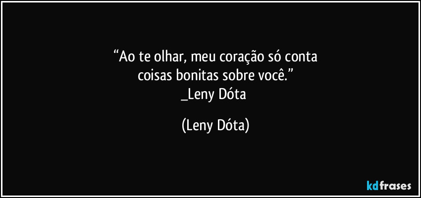 “Ao te olhar, meu coração só conta
coisas bonitas sobre você.”
_Leny Dóta (Leny Dóta)