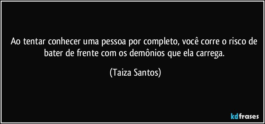 Ao tentar conhecer uma pessoa por completo, você corre o risco de bater de frente com os demônios  que ela carrega. (Taiza Santos)