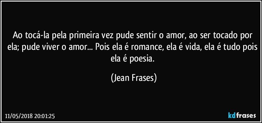 Ao tocá-la pela primeira vez pude sentir o amor, ao ser tocado por ela; pude viver o amor... Pois ela é romance, ela é vida, ela é tudo pois ela é poesia. (Jean Frases)