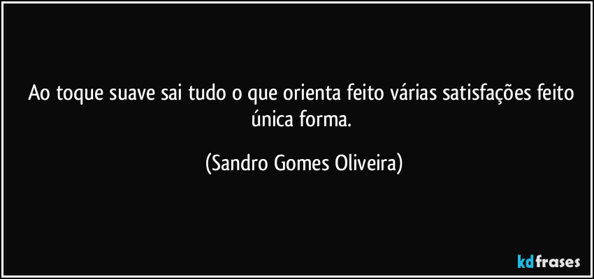 Ao toque suave sai tudo o que orienta feito várias satisfações feito única forma. (Sandro Gomes Oliveira)