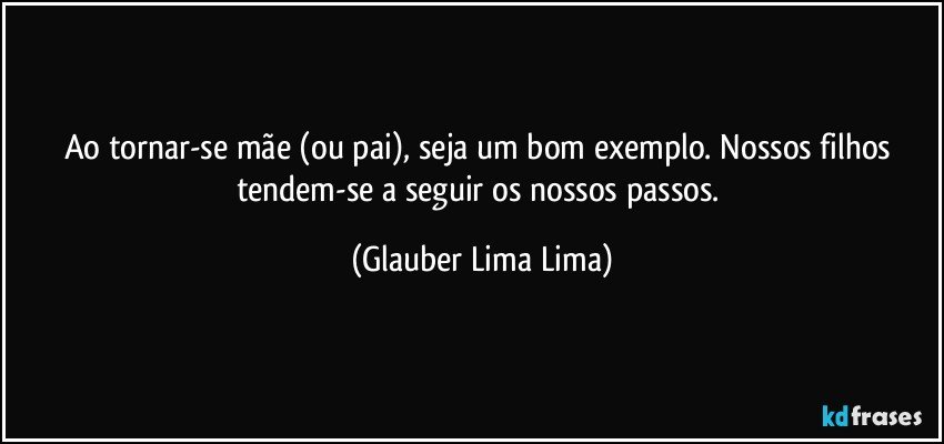 Ao tornar-se mãe (ou pai), seja um bom exemplo. Nossos filhos tendem-se a seguir os nossos passos. (Glauber Lima Lima)