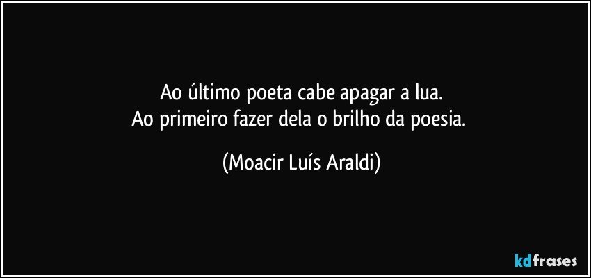 Ao último poeta cabe apagar a lua.
Ao primeiro fazer dela o brilho da poesia. (Moacir Luís Araldi)