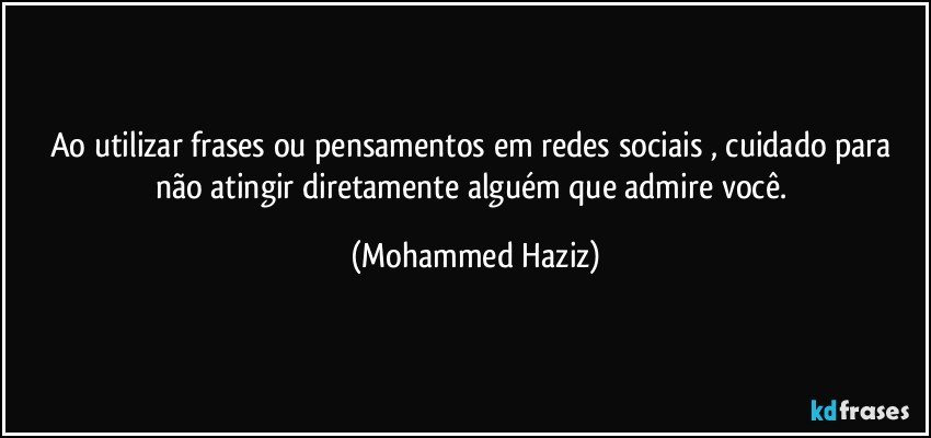 Ao utilizar frases ou pensamentos em redes sociais , cuidado para não atingir diretamente alguém que admire você. (Mohammed Haziz)