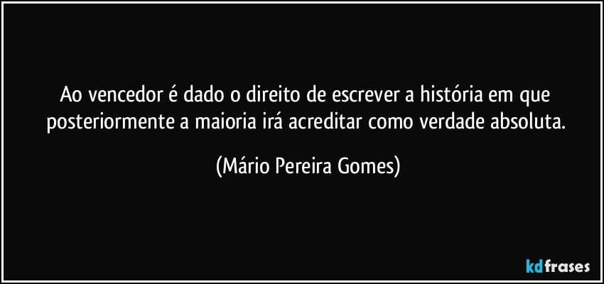 Ao vencedor é dado o direito de escrever a história em que posteriormente a maioria irá acreditar como verdade absoluta. (Mário Pereira Gomes)