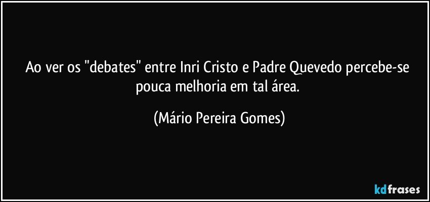 Ao ver os "debates" entre Inri Cristo e Padre Quevedo percebe-se pouca melhoria em tal área. (Mário Pereira Gomes)