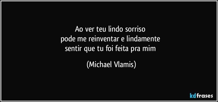 Ao ver teu lindo sorriso 
pode me reinventar e lindamente 
sentir que tu foi feita pra mim (Michael Vlamis)