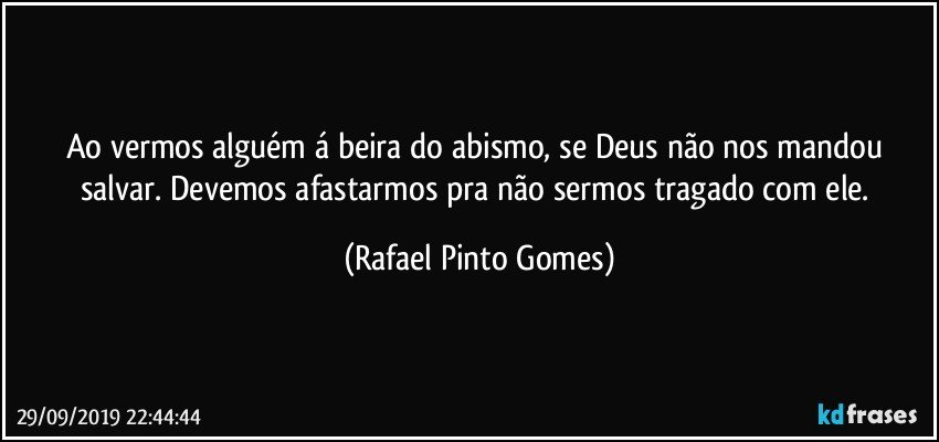 Ao vermos alguém á beira do abismo, se Deus não nos mandou salvar. Devemos afastarmos pra não sermos tragado com ele. (Rafael Pinto Gomes)