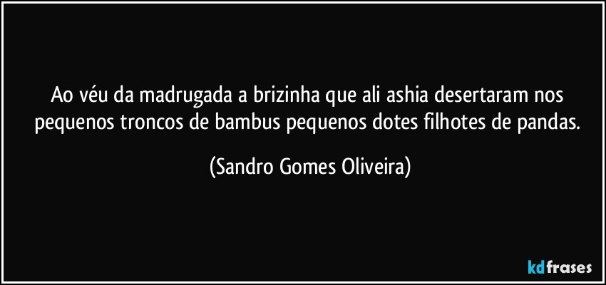 Ao véu da madrugada a brizinha que ali ashia desertaram nos pequenos troncos de bambus pequenos dotes filhotes de pandas. (Sandro Gomes Oliveira)