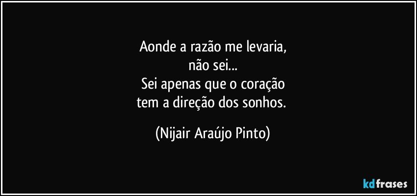 Aonde a razão me levaria,
não sei...
Sei apenas que o coração
tem a direção dos sonhos. (Nijair Araújo Pinto)