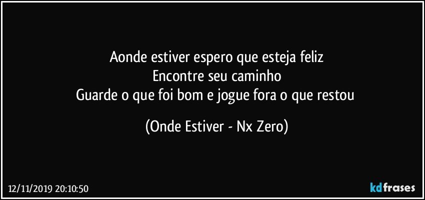 Aonde estiver espero que esteja feliz
Encontre seu caminho
Guarde o que foi bom e jogue fora o que restou (Onde Estiver - Nx Zero)