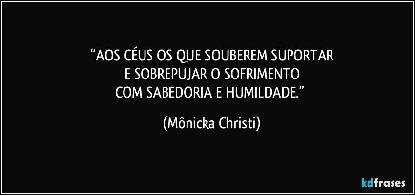 “AOS CÉUS OS QUE SOUBEREM SUPORTAR
E SOBREPUJAR O SOFRIMENTO
COM SABEDORIA E HUMILDADE.” (Mônicka Christi)