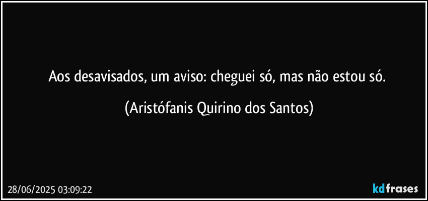 Aos desavisados, um aviso: cheguei só, mas não estou só. (Aristófanis Quirino dos Santos)