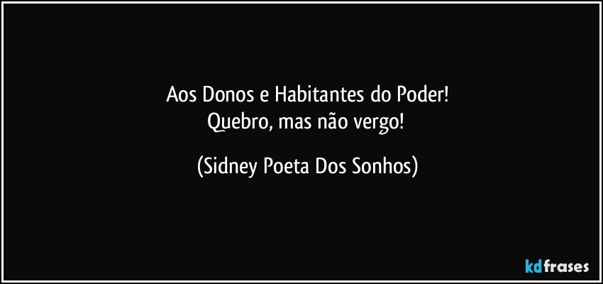Aos Donos  e Habitantes do Poder!
Quebro, mas não vergo! (Sidney Poeta Dos Sonhos)