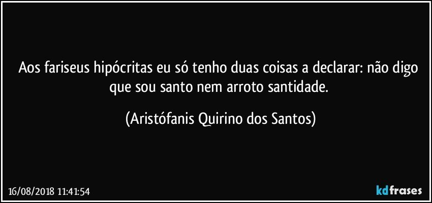 Aos fariseus hipócritas eu só tenho duas coisas a declarar: não digo que sou santo nem arroto santidade. (Aristófanis Quirino dos Santos)