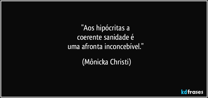 "Aos hipócritas a 
coerente sanidade é 
uma afronta inconcebível." (Mônicka Christi)