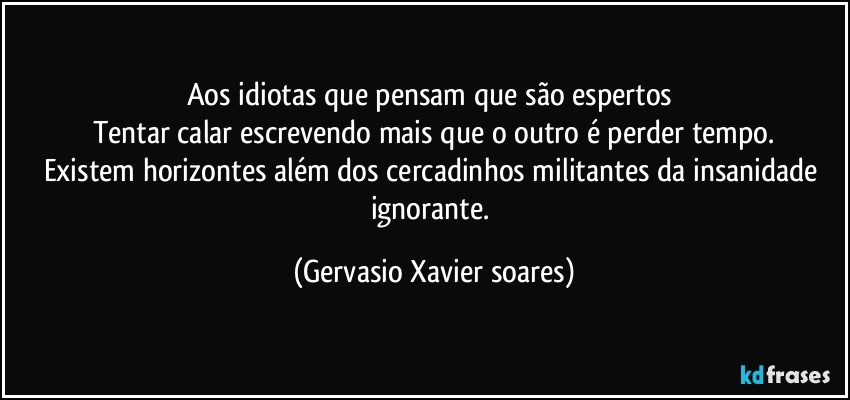 Aos idiotas que pensam que são espertos 
Tentar calar escrevendo mais que o outro é perder tempo.
Existem horizontes além dos cercadinhos militantes da insanidade ignorante. (Gervasio Xavier soares)