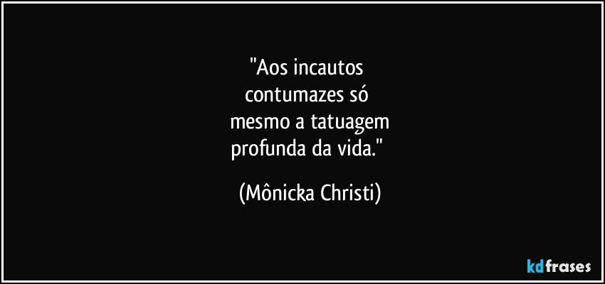 "Aos incautos 
contumazes só 
mesmo a tatuagem
profunda da vida." (Mônicka Christi)