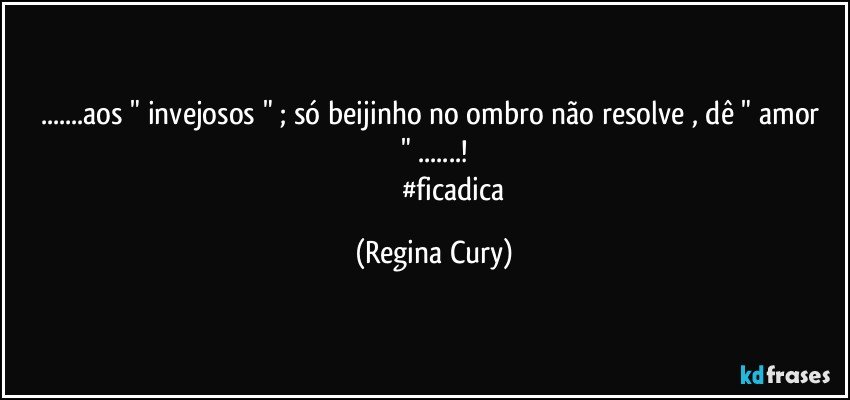 ...aos " invejosos " ;   só beijinho no ombro não resolve  , dê " amor " ...!
                        #ficadica (Regina Cury)