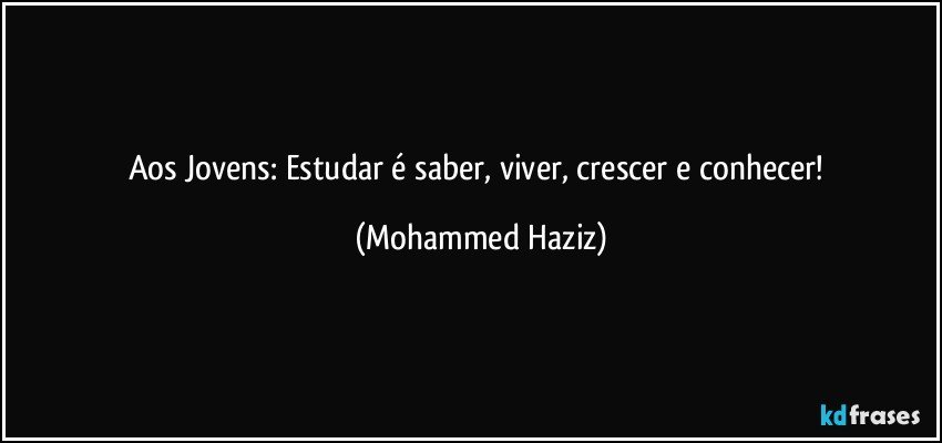 Aos Jovens: Estudar é saber, viver, crescer e conhecer! (Mohammed Haziz)