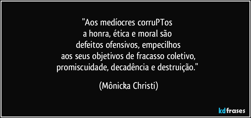 "Aos medíocres corruPTos 
a honra, ética e moral são 
defeitos ofensivos, empecilhos
aos seus objetivos de fracasso coletivo,
promiscuidade, decadência e destruição." (Mônicka Christi)