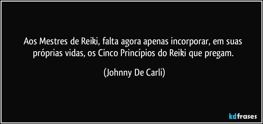 Aos Mestres de Reiki, falta agora apenas incorporar, em suas próprias vidas, os Cinco Princípios do Reiki que pregam. (Johnny De Carli)