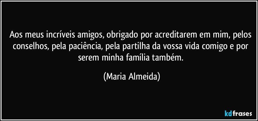 Aos meus incríveis amigos, obrigado por acreditarem em mim, pelos conselhos, pela paciência, pela partilha da vossa vida comigo e por serem minha família também. (Maria Almeida)