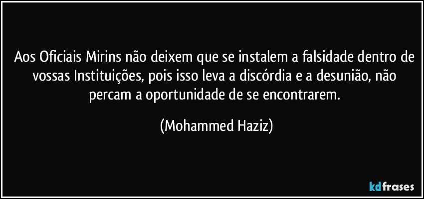 Aos Oficiais Mirins não deixem que se instalem a falsidade dentro de vossas Instituições, pois isso leva a discórdia e a desunião, não percam a oportunidade de se encontrarem. (Mohammed Haziz)