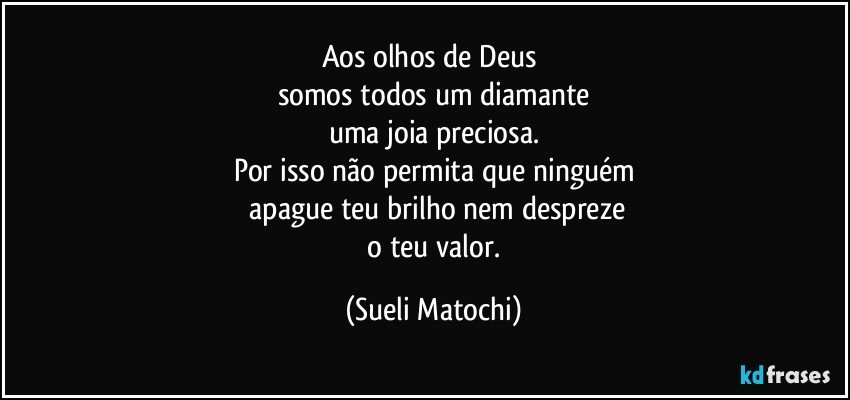 Aos olhos de Deus 
somos todos um diamante
uma joia preciosa.
Por isso não permita que ninguém
 apague teu brilho nem despreze
 o teu valor. (Sueli Matochi)