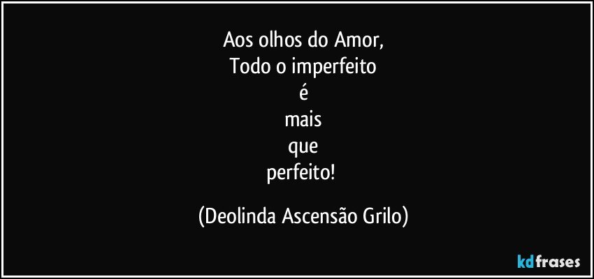 Aos olhos do Amor,
Todo o imperfeito
é
mais
que
perfeito! (Deolinda Ascensão Grilo)