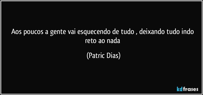 Aos poucos a gente vai esquecendo de tudo , deixando tudo  indo reto ao nada (Patric Dias)
