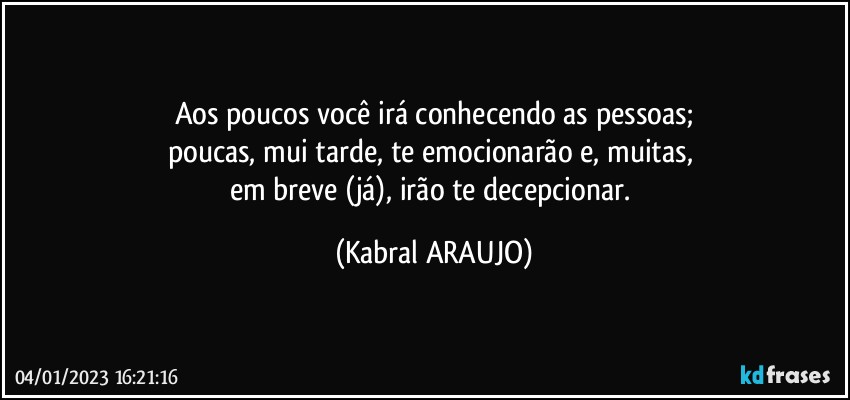 Aos poucos você irá conhecendo as pessoas;
poucas, mui tarde, te emocionarão e, muitas, 
em breve (já), irão te decepcionar. (KABRAL ARAUJO)