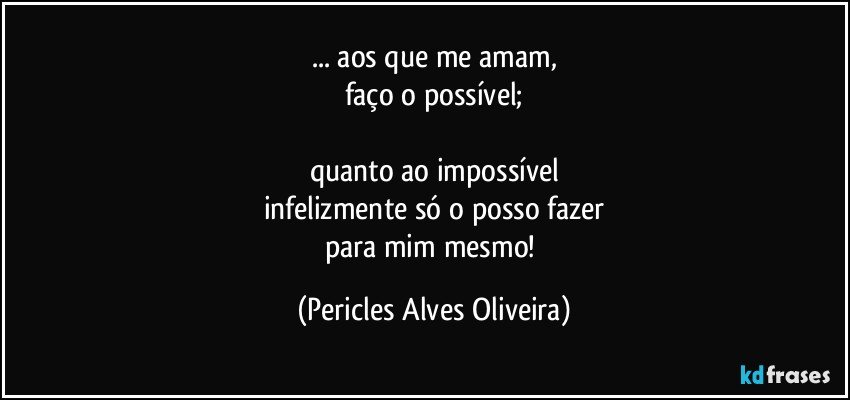 ... aos que me amam,
faço o possível;

quanto ao impossível
infelizmente só o posso fazer
para mim mesmo! (Pericles Alves Oliveira)