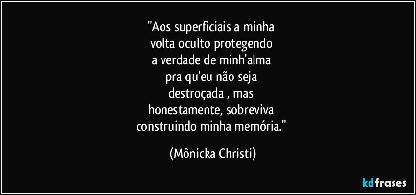"Aos superficiais a minha
volta oculto protegendo
a verdade de minh'alma
pra qu'eu não seja
destroçada , mas
honestamente, sobreviva
construindo minha memória." (Mônicka Christi)