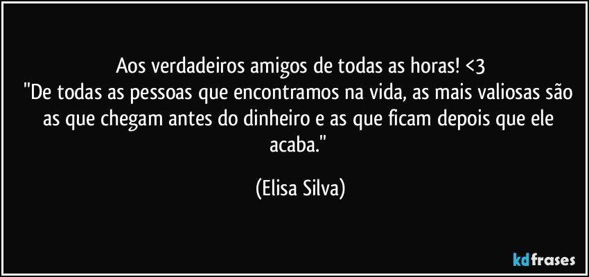 Aos verdadeiros amigos de todas as horas! <3
''De todas as pessoas que encontramos na vida, as mais valiosas são as que chegam antes do dinheiro e as que ficam depois que ele acaba.'' (Elisa Silva)