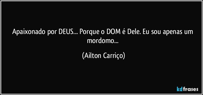 Apaixonado por DEUS... Porque o DOM é Dele. Eu sou apenas um mordomo... (Ailton Carriço)